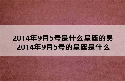 2014年9月5号是什么星座的男 2014年9月5号的星座是什么